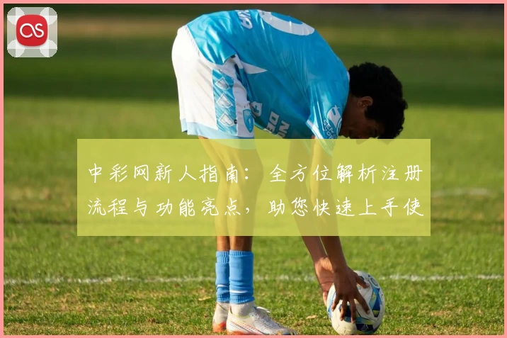 中彩网新人指南：全方位解析注册流程与功能亮点，助您快速上手使用体验