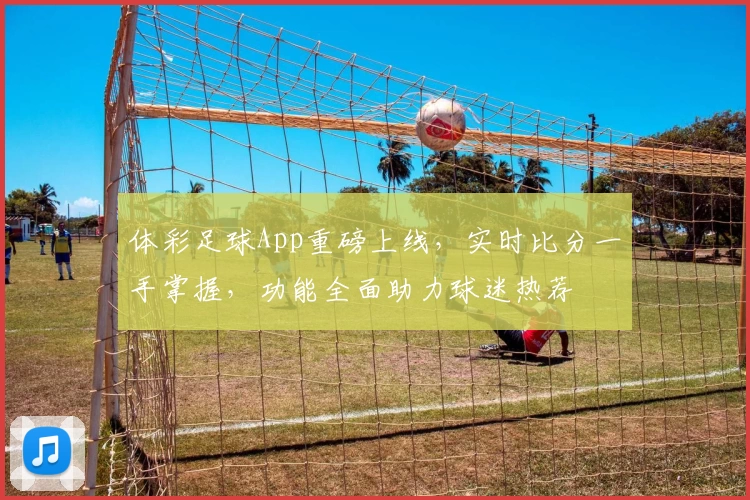 体彩足球App重磅上线,实时比分一手掌握,功能全面助力球迷热荐