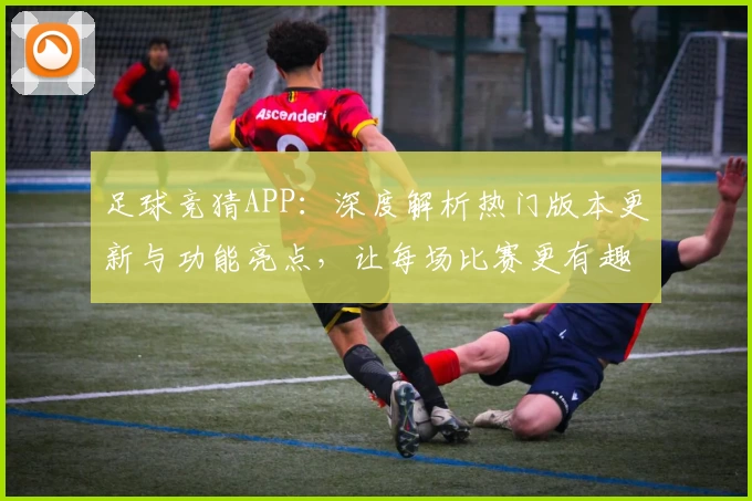 足球竞猜APP:深度解析热门版本更新与功能亮点,让每场比赛更有趣!