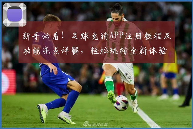 新手必看！足球竞猜APP注册教程及功能亮点详解，轻松玩转全新体验