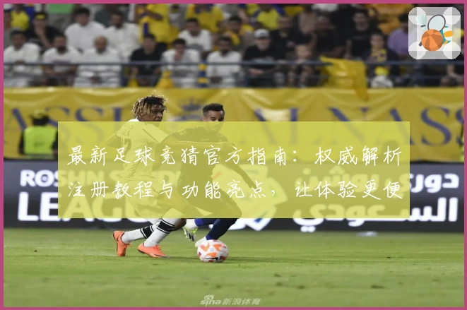 最新足球竞猜官方指南：权威解析注册教程与功能亮点，让体验更便捷