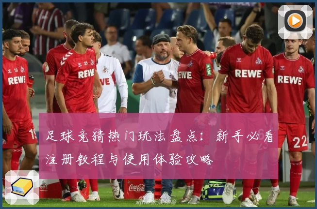 足球竞猜热门玩法盘点：新手必看注册教程与使用体验攻略