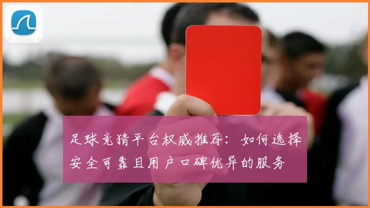 足球竞猜平台权威推荐：如何选择安全可靠且用户口碑优异的服务