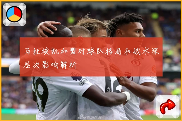 马杜埃凯加盟对球队格局和战术深层次影响解析