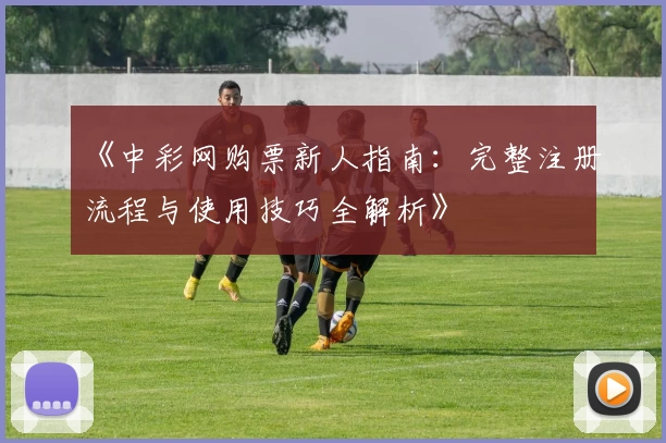 《中彩网购票新人指南:完整注册流程与使用技巧全解析》