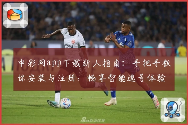 中彩网app下载新人指南：手把手教你安装与注册，畅享智能选号体验