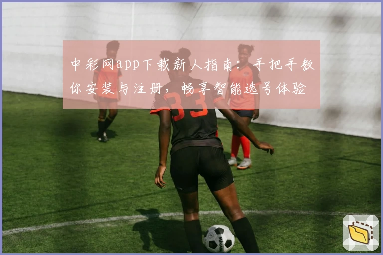 中彩网app下载新人指南：手把手教你安装与注册，畅享智能选号体验
