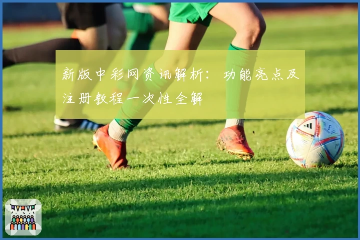 新版中彩网资讯解析：功能亮点及注册教程一次性全解