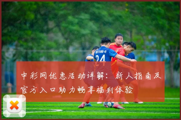 中彩网优惠活动详解：新人指南及官方入口助力畅享福利体验