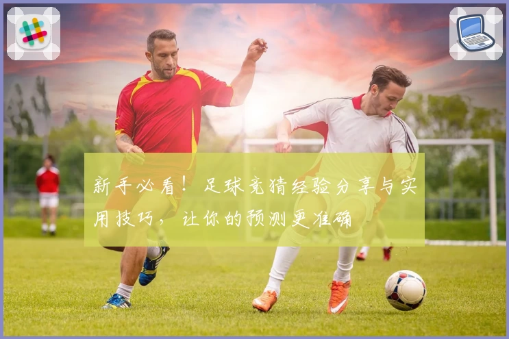 新手必看！足球竞猜经验分享与实用技巧，让你的预测更准确