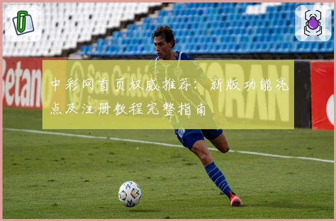中彩网首页权威推荐：新版功能亮点及注册教程完整指南