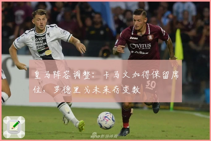 皇马阵容调整：卡马文加得保留席位，罗德里戈未来存变数