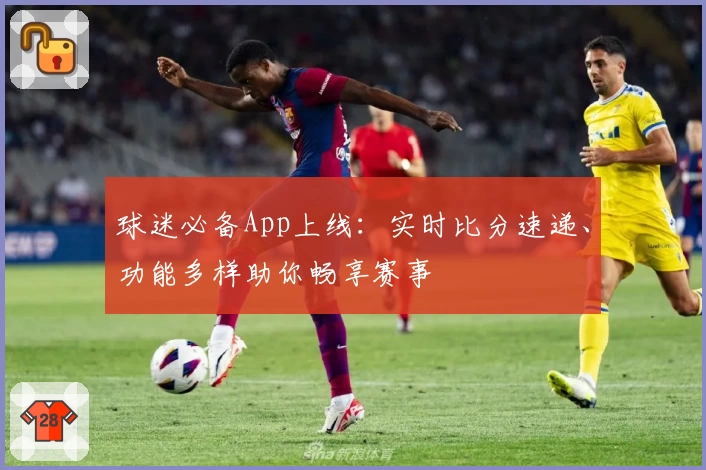 球迷必备App上线:实时比分速递、功能多样助你畅享赛事