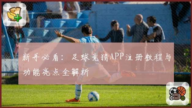 新手必看：足球竞猜APP注册教程与功能亮点全解析