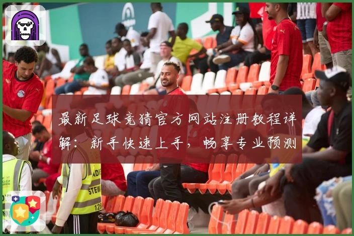 最新足球竞猜官方网站注册教程详解：新手快速上手，畅享专业预测体验
