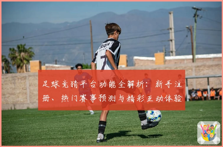 足球竞猜平台功能全解析：新手注册、热门赛事预测与精彩互动体验一网打尽