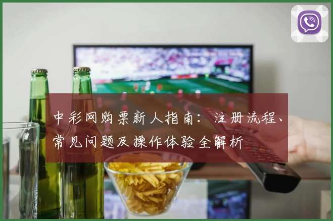 中彩网购票新人指南：注册流程、常见问题及操作体验全解析