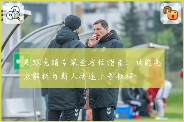 足球竞猜专家全方位指南：功能亮点解析与新人快速上手教程