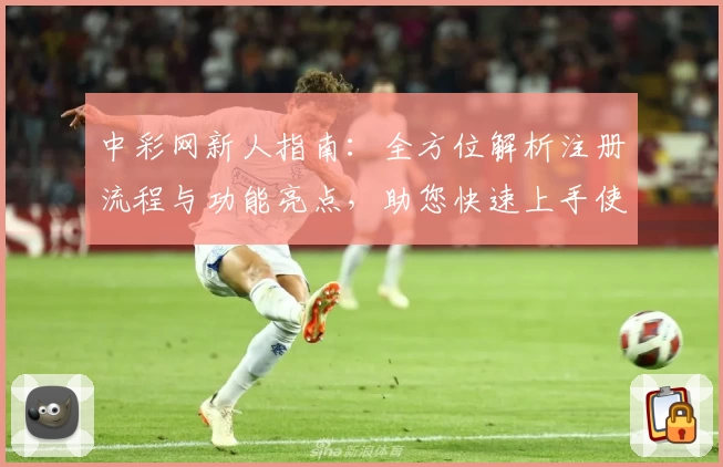 中彩网新人指南：全方位解析注册流程与功能亮点，助您快速上手使用体验