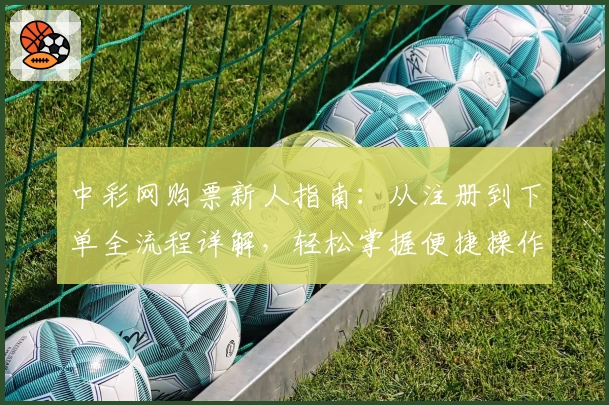中彩网购票新人指南：从注册到下单全流程详解，轻松掌握便捷操作技巧