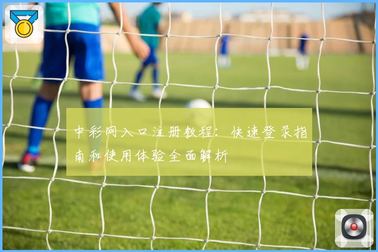 中彩网入口注册教程：快速登录指南和使用体验全面解析